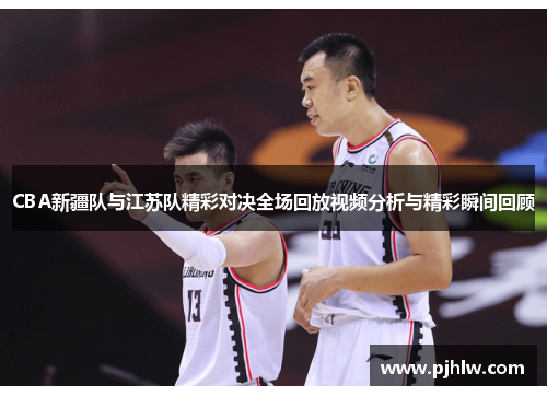 CBA新疆队与江苏队精彩对决全场回放视频分析与精彩瞬间回顾
