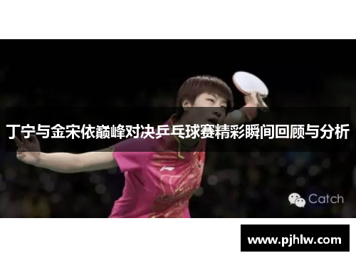 丁宁与金宋依巅峰对决乒乓球赛精彩瞬间回顾与分析