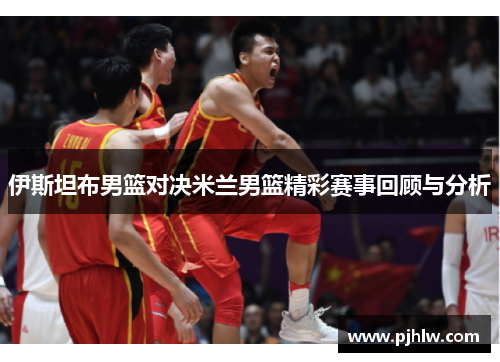 伊斯坦布男篮对决米兰男篮精彩赛事回顾与分析