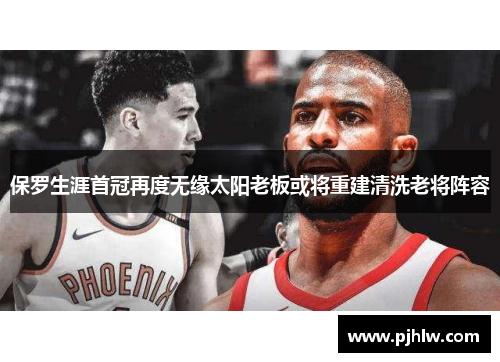 保罗生涯首冠再度无缘太阳老板或将重建清洗老将阵容