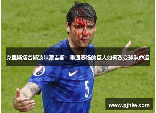克里斯塔普斯波尔津吉斯：重返赛场的巨人如何改变球队命运