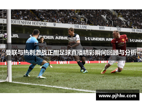 曼联与热刺激战正酣足球直播精彩瞬间回顾与分析