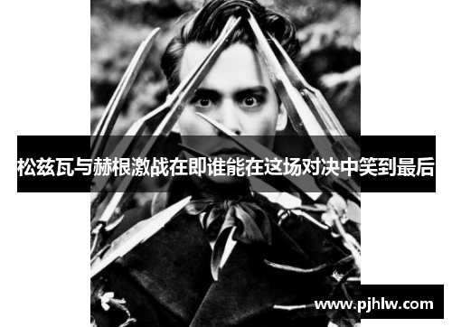 松兹瓦与赫根激战在即谁能在这场对决中笑到最后